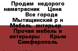 Продам  недорого наматрасник  › Цена ­ 6 500 - Все города, Мытищинский р-н Мебель, интерьер » Прочая мебель и интерьеры   . Крым,Симферополь